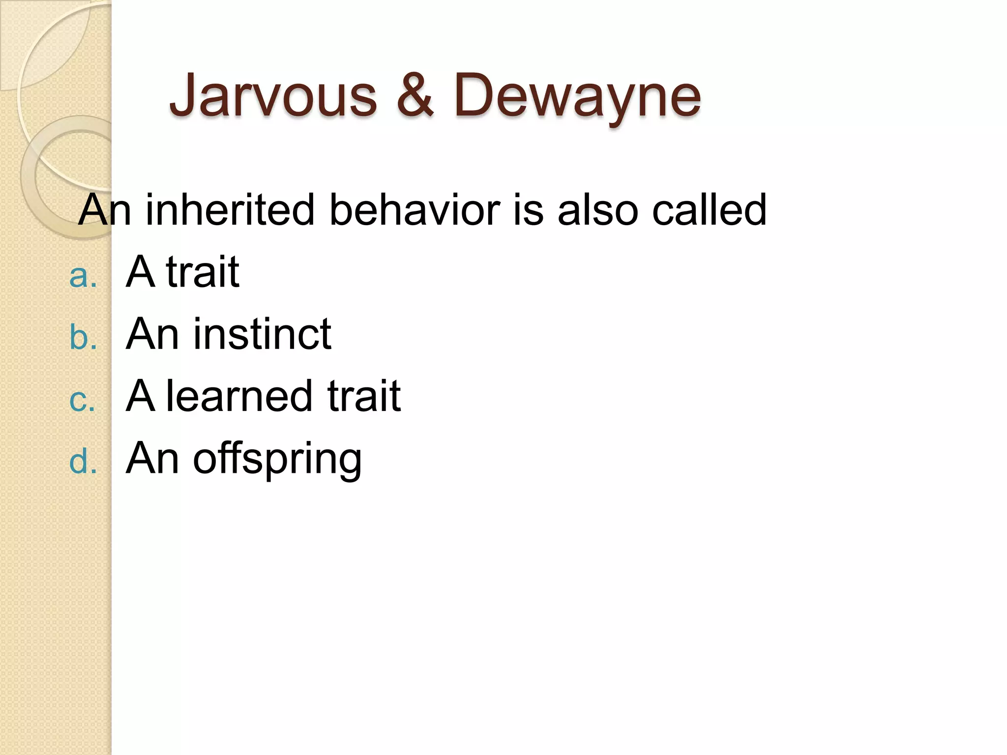 Jarvous & Dewayne
 An inherited behavior is also called
a. A trait
b. An instinct
c. A learned trait
d. An offspring
 