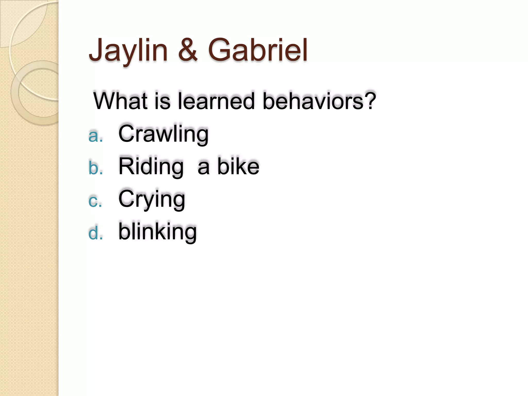 Jaylin & Gabriel
 What is learned behaviors?
a. Crawling
b. Riding a bike
c. Crying
d. blinking
 