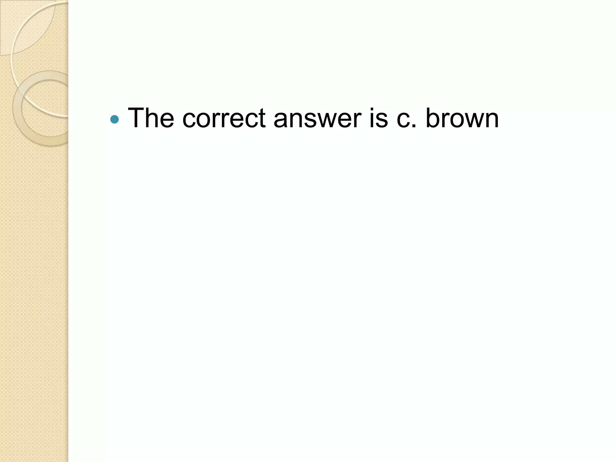    The correct answer is c. brown
 