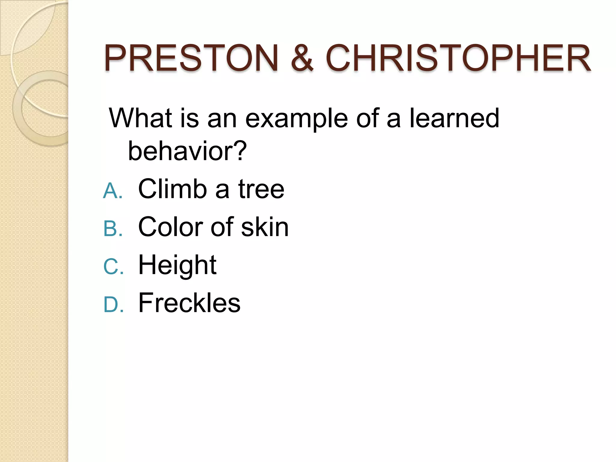 PRESTON & CHRISTOPHER
What is an example of a learned
  behavior?
A. Climb a tree
B. Color of skin
C. Height
D. Freckles
 
