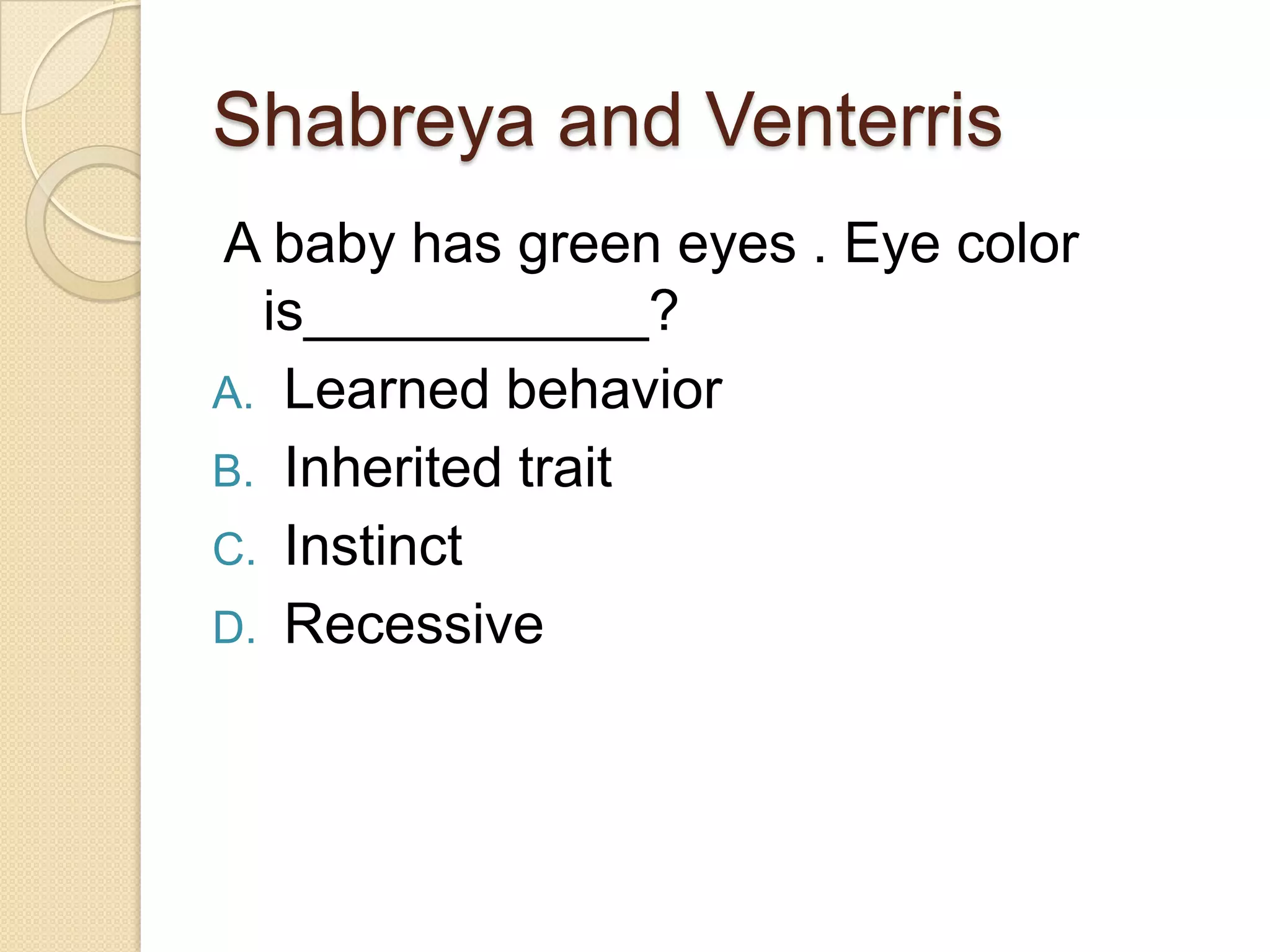 Shabreya and Venterris
A baby has green eyes . Eye color
  is___________?
A. Learned behavior
B. Inherited trait
C. Instinct
D. Recessive
 