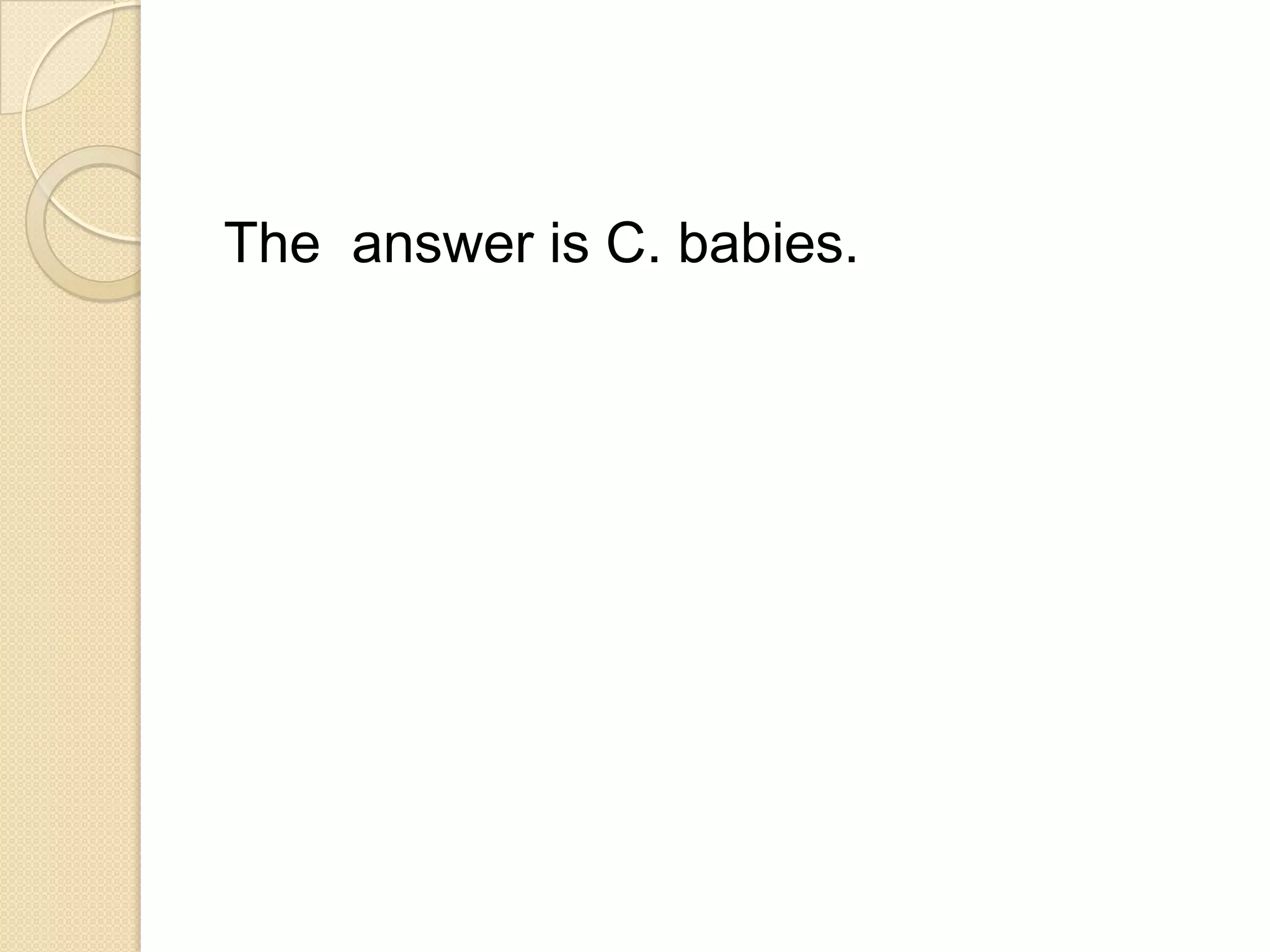 The answer is C. babies.
 