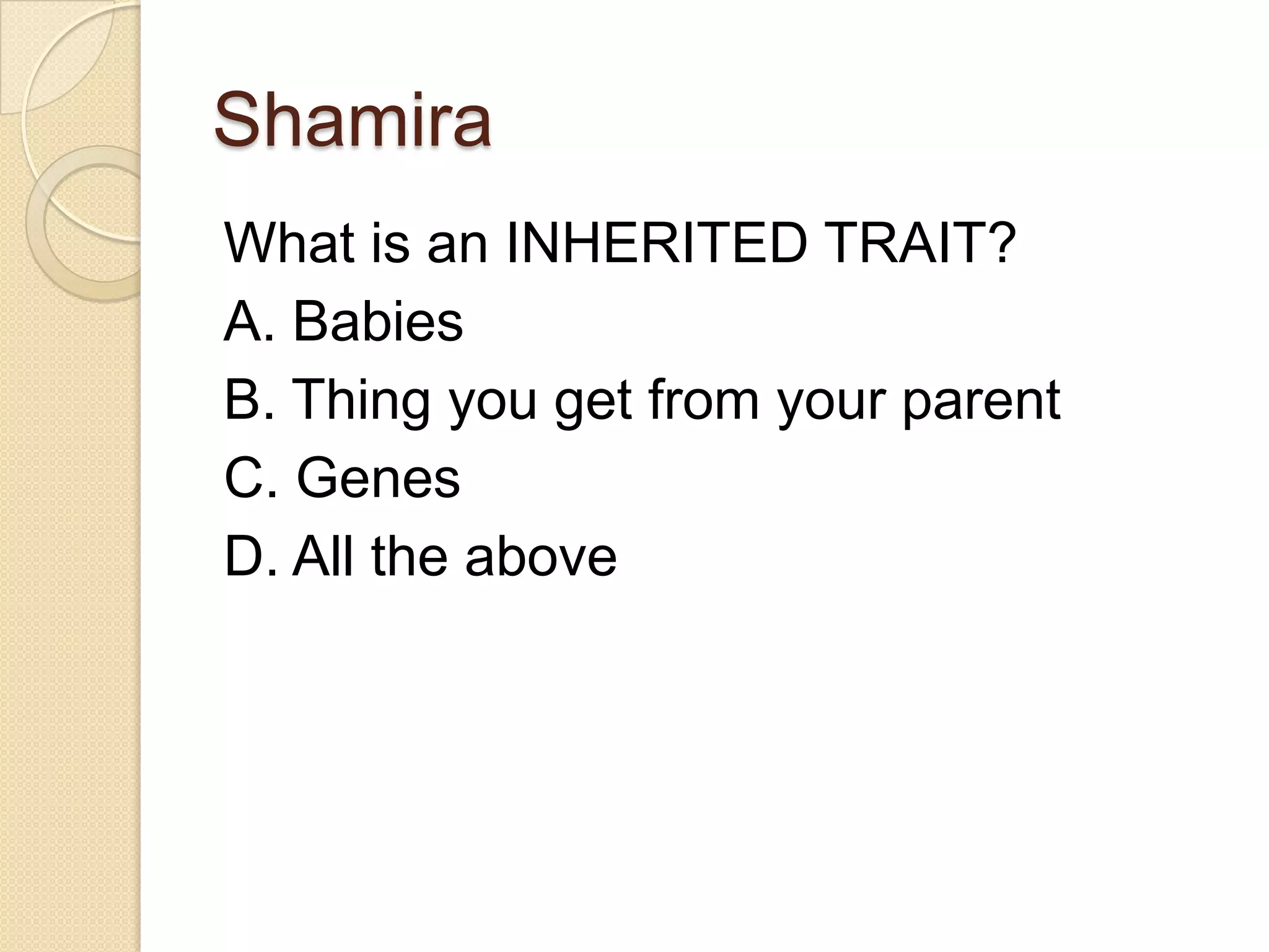 Shamira
What is an INHERITED TRAIT?
A. Babies
B. Thing you get from your parent
C. Genes
D. All the above
 