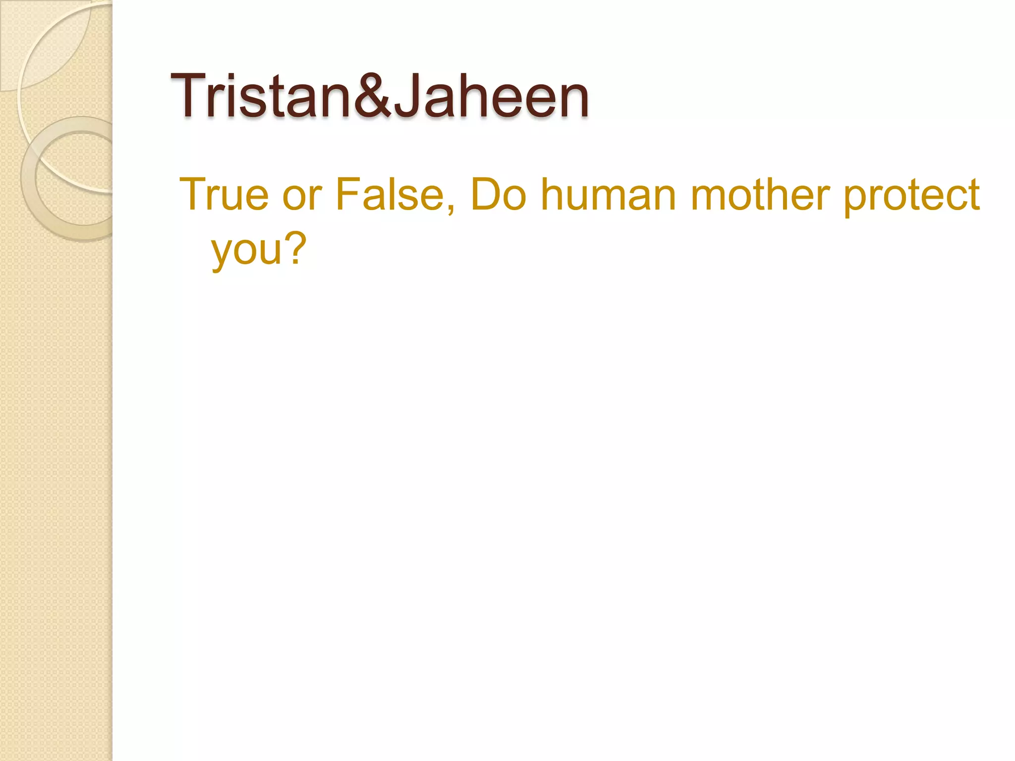 Tristan&Jaheen
True or False, Do human mother protect
 you?
 
