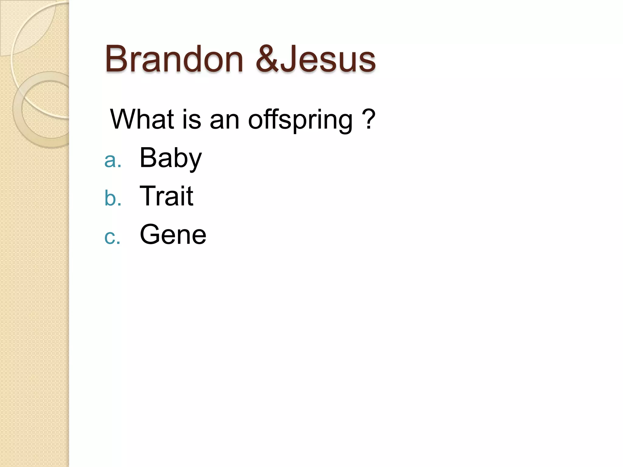 Brandon &Jesus
 What is an offspring ?
a. Baby
b. Trait
c. Gene
 