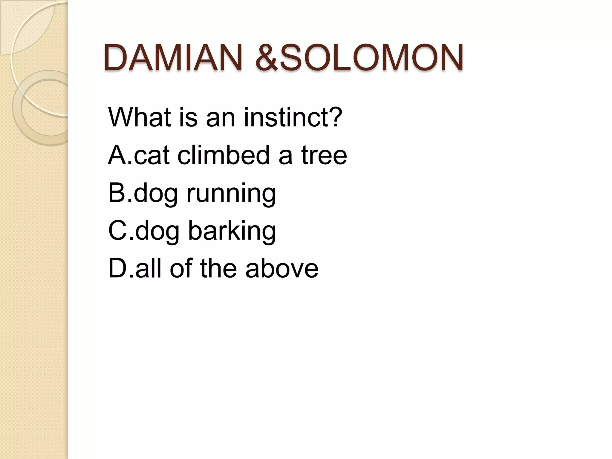 DAMIAN &SOLOMON
What is an instinct?
A.cat climbed a tree
B.dog running
C.dog barking
D.all of the above
 