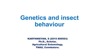 Genetics and insect
behaviour
KARTHIKEYAN, S (2015 800503)
Ph.D., Scholar,
Agricultural Entomology,
TNAU, Coimbatore.
 