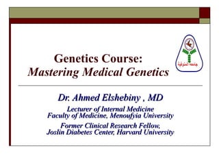 Genetics Course: Mastering Medical Genetics Dr. Ahmed Elshebiny , MD Lecturer of Internal Medicine Faculty of Medicine, Menoufyia University Former Clinical Research Fellow, Joslin Diabetes Center, Harvard University 