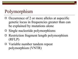 Polymorphism  Occurrence of 2 or more alleles at aspecific genetic locus in frequencies greater than can be explained by mutations alone Single nucleotide polymorphisms  Restriction fragment length polymorphism (RFLP) Variable number tandem repeat polymorphism (VNTR) 