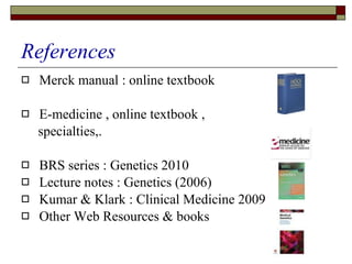 References Merck manual : online textbook E-medicine , online textbook ,  specialties,. BRS series : Genetics 2010 Lecture notes : Genetics (2006) Kumar & Klark : Clinical Medicine 2009 Other Web Resources & books 