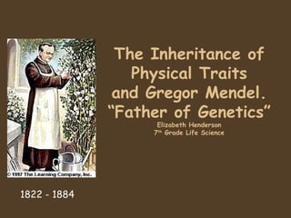 The Inheritance of Physical Traits and Gregor Mendel. “Father of Genetics” Elizabeth Henderson 7 th  Grade Life Science 1822 - 1884 