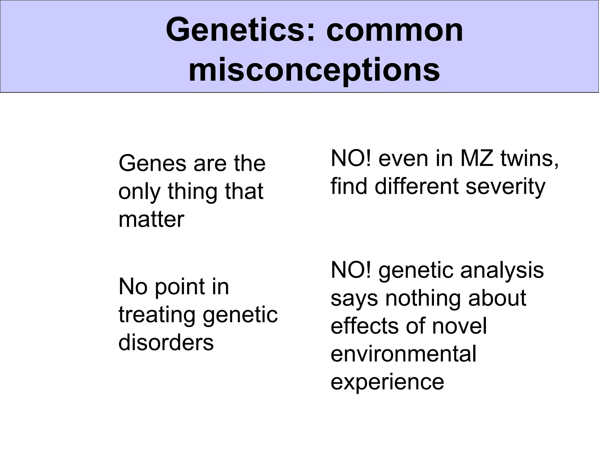 Genetics: common
       misconceptions

• Genes are the      NO! even in MZ twins,
  only thing that    find different severity
  matter

                     NO! genetic analysis
• No point in
                     says nothing about
  treating genetic   effects of novel
  disorders          environmental
                     experience
 