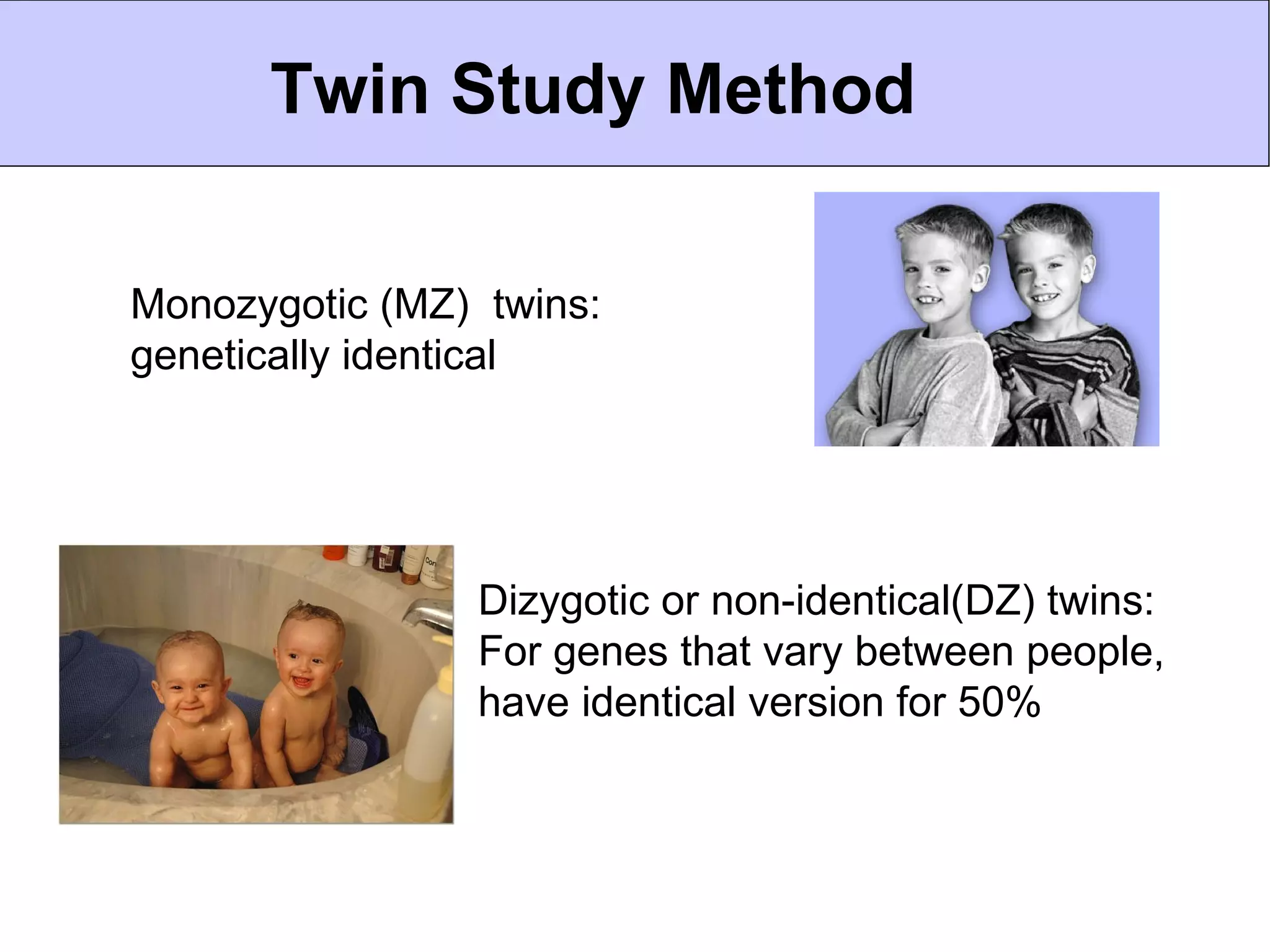 Twin Study Method

Monozygotic (MZ) twins:
genetically identical




                 Dizygotic or non-identical(DZ) twins:
                 For genes that vary between people,
                 have identical version for 50%
 