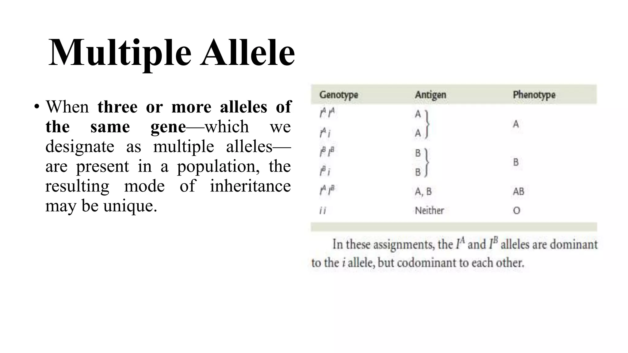 Multiple Allele
• When three or more alleles of
the same gene—which we
designate as multiple alleles—
are present in a population, the
resulting mode of inheritance
may be unique.
 