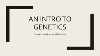 AN INTROTO
GENETICS
Genetics and Antisocial Behavior
 