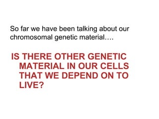So far we have been talking about our
chromosomal genetic material….

IS THERE OTHER GENETIC
MATERIAL IN OUR CELLS
THAT WE...