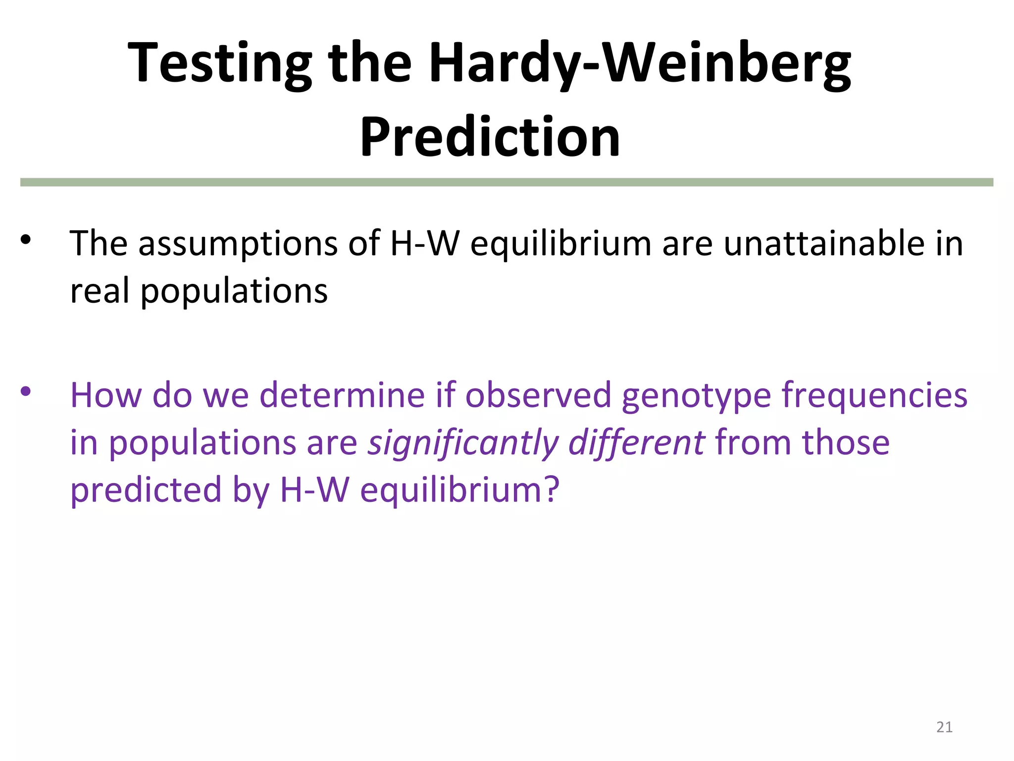Testing the Hardy-Weinberg
Prediction
• The assumptions of H-W equilibrium are unattainable in
real populations
• How do we determine if observed genotype frequencies
in populations are significantly different from those
predicted by H-W equilibrium?
21
 