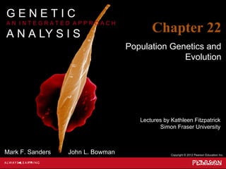 Lectures by Kathleen Fitzpatrick
Simon Fraser University
Copyright © 2012 Pearson Education Inc.
Mark F. Sanders John L. Bowman
G E N E T I C
A N I N T E G R A T E D A P P R O A C H
A N A LY S I S Chapter 22
Population Genetics and
Evolution
 