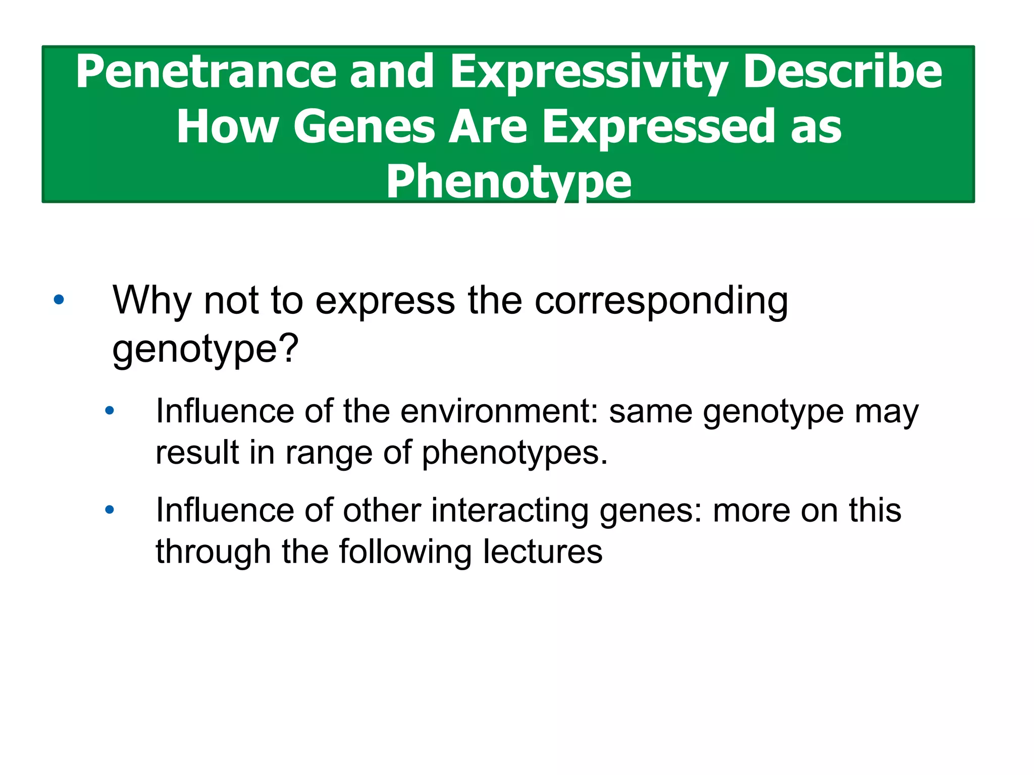 Penetrance and Expressivity Describe
How Genes Are Expressed as
Phenotype
•

Why not to express the corresponding
genotype?
•

Influence of the environment: same genotype may
result in range of phenotypes.

•

Influence of other interacting genes: more on this
through the following lectures

 