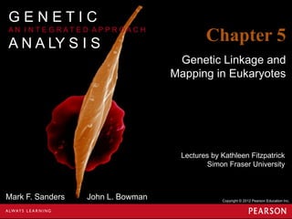 GENETIC
AN I NTE G RATE D APPR OAC H

A N A LY S I S

Chapter 5
Genetic Linkage and
Mapping in Eukaryotes

Lectures by Kathleen Fitzpatrick
Simon Fraser University

Mark F. Sanders

John L. Bowman

Copyright © 2012 Pearson Education Inc.

 