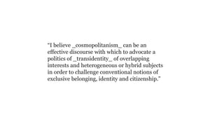 “I believe _cosmopolitanism_ can be an
effective discourse with which to advocate a
politics of _transidentity_ of overlap...