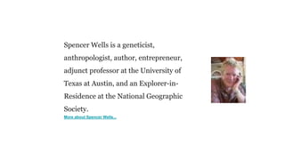 Spencer Wells is a geneticist,
anthropologist, author, entrepreneur,
adjunct professor at the University of
Texas at Austi...