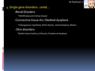 Dr.Padmesh. V

4. Single gene disorders: contd…
       -Renal Disoders
        *AD/AR polycystic kidney disease

      -Connective tissue dis / Skeletal dysplasia
        * Osteogenesis imperfecta, Ehlers Danlos, Achondroplasia, Marfan.

      -Skin disorders
        *Epidermolysis bullosa, Ichthyosis, Ectodermal dysplasia
 