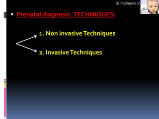 Dr.Padmesh. V


 Prenatal diagnosis: TECHNIQUES:


        1. Non invasive Techniques

        2. Invasive Techniques
 