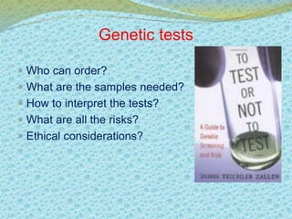 Genetic tests 
 Who can order? 
 What are the samples needed? 
 How to interpret the tests? 
 What are all the risks? 
 Ethical considerations? 
 