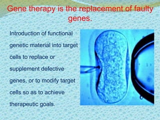 Gene therapy is the replacement of faulty 
genes. 
Introduction of functional 
genetic material into target 
cells to replace or 
supplement defective 
genes, or to modify target 
cells so as to achieve 
therapeutic goals. 
 