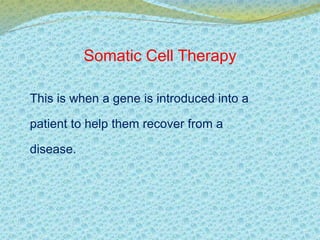 Somatic Cell Therapy 
This is when a gene is introduced into a 
patient to help them recover from a 
disease. 
 