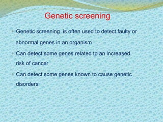 Genetic screening 
 Genetic screening is often used to detect faulty or 
abnormal genes in an organism 
 Can detect some genes related to an increased 
risk of cancer 
 Can detect some genes known to cause genetic 
disorders 
 