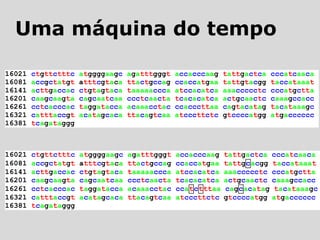 16021 ctgttctttc atggggaagc agatttgggt accacccaag tattgactca cccatcaaca
16081 accgctatgt atttcgtaca ttactgccag ccaccatgaa tattgtacgg taccataaat
16141 acttgaccac ctgtagtaca taaaaaccca atccacatca aaaccccctc cccatgctta
16201 caagcaagta cagcaatcaa ccctcaacta tcacacatca actgcaactc caaagccacc
16261 cctcacccac taggatacca acaaacctac ccacccttaa cagtacatag tacataaagc
16321 catttaccgt acatagcaca ttacagtcaa atcccttctc gtccccatgg atgacccccc
16381 tcagataggg
16021 ctgttctttc atggggaagc agatttgggt accacccaag tattgactca cccatcaaca
16081 accgctatgt atttcgtaca ttactgccag ccaccatgaa tattgcacgg taccataaat
16141 acttgaccac ctgtagtaca taaaaaccca atccacatca aaaccccctc cccatgctta
16201 caagcaagta cagcaatcaa ccctcaacta tcacacatca actgcaactc caaagccacc
16261 cctcacccac taggatacca acaaacctac ccatctttaa cagcacatag tacataaagc
16321 catttaccgt acatagcaca ttacagtcaa atcccttctc gtccccatgg atgacccccc
16381 tcagataggg
Uma máquina do tempo
 
