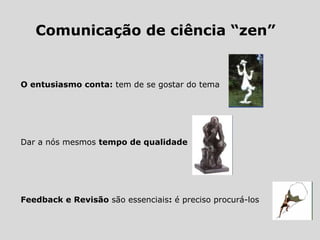 Comunicação de ciência “zen”
O entusiasmo conta: tem de se gostar do tema
Dar a nós mesmos tempo de qualidade
Feedback e Revisão são essenciais: é preciso procurá-los
 