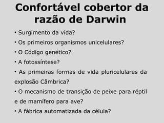 Confortável cobertor da
razão de Darwin
• Surgimento da vida?
• Os primeiros organismos unicelulares?
• O Código genético?
• A fotossíntese?
• As primeiras formas de vida pluricelulares da
explosão Câmbrica?
• O mecanismo de transição de peixe para réptil
e de mamífero para ave?
• A fábrica automatizada da célula?
 
