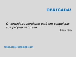 OBRIGADA!
filipa.ribeiro@gmail.com
O verdadeiro heroísmo está em conquistar
sua própria natureza
Ditado hindu
 