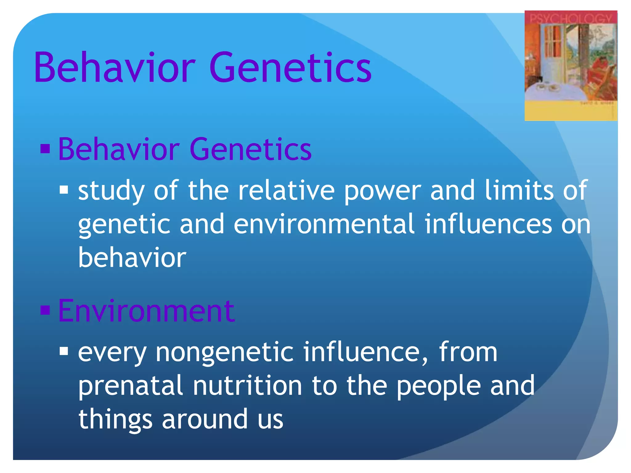 Behavior Genetics
 Behavior Genetics
 study of the relative power and limits of
genetic and environmental influences on
behavior
 Environment
 every nongenetic influence, from
prenatal nutrition to the people and
things around us
 