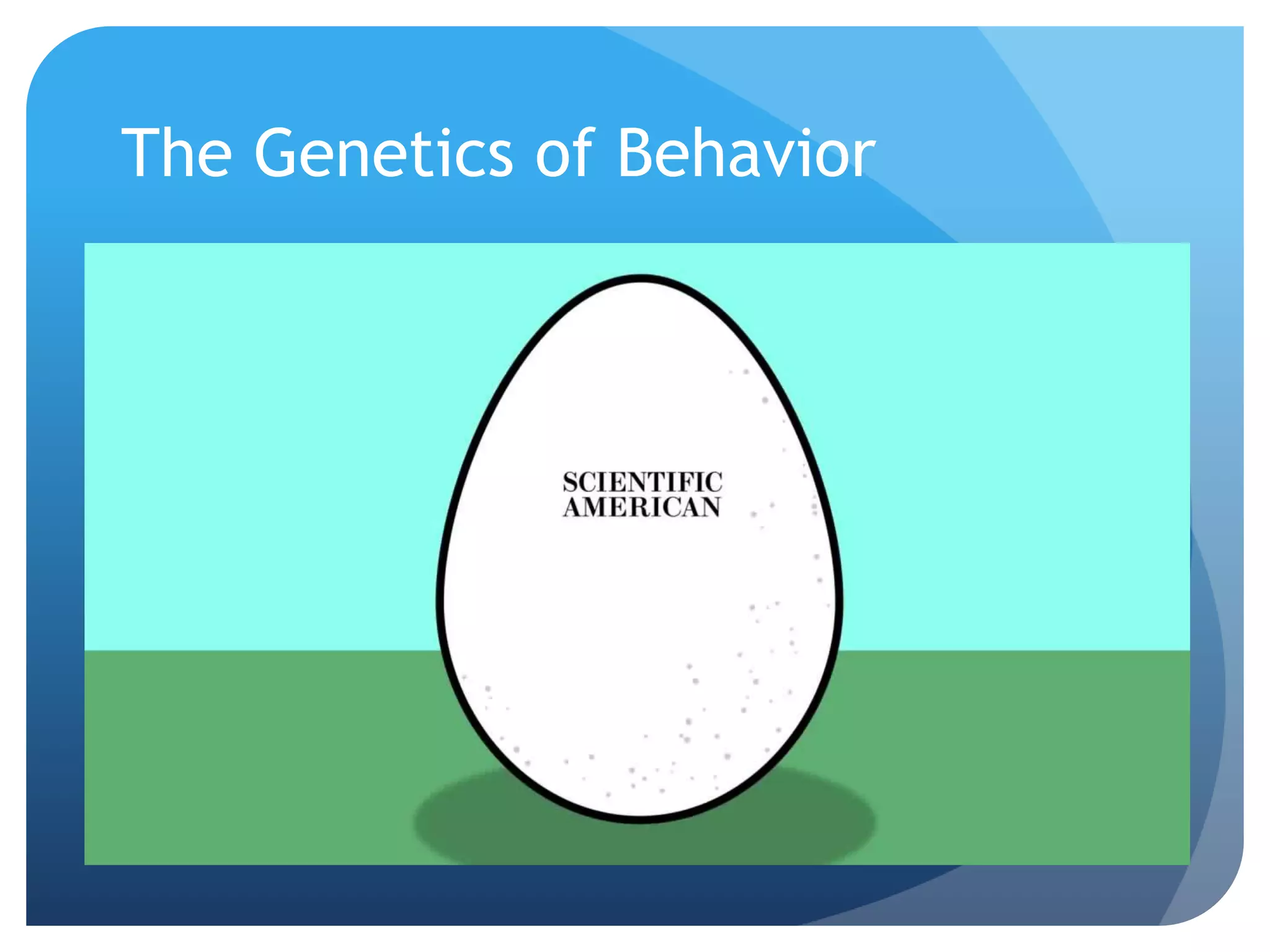 The Genetics of Behavior
 Both genes and environment
interact to shape human
behavior.
 The fundamental issue is
how much a role genetics
do play in shaping human
behaviors.
 Examples: psychological
disorders, weight gain,
personality, sexual
orientation?
 
