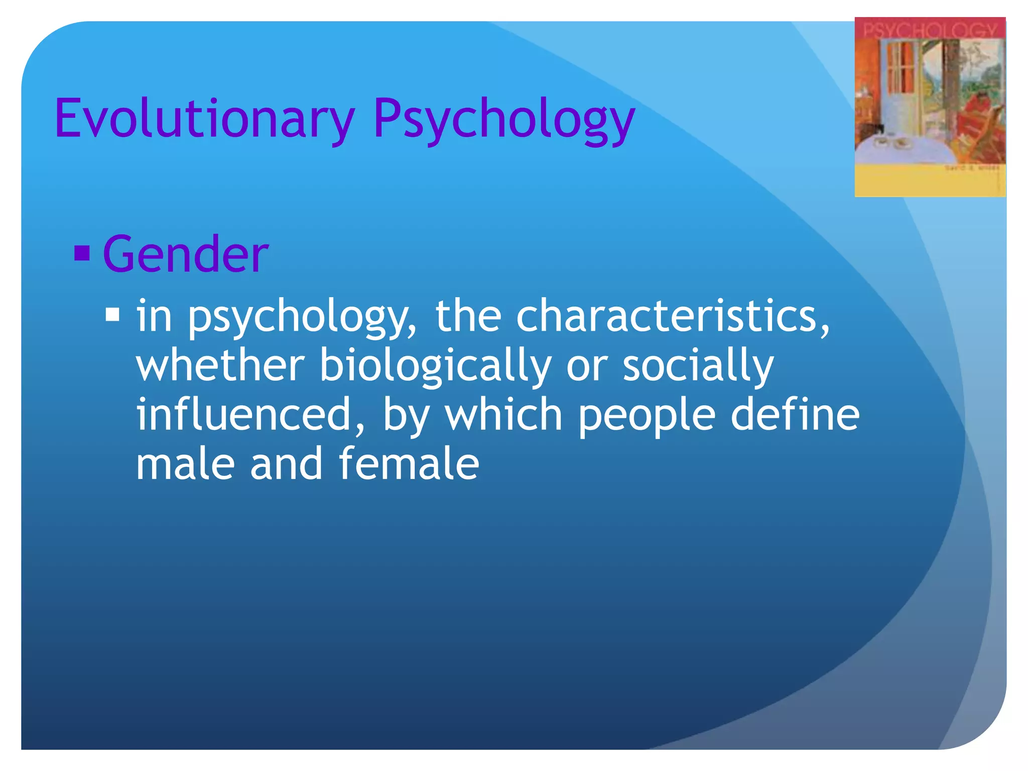 Evolutionary Psychology
 Gender
 in psychology, the characteristics,
whether biologically or socially
influenced, by which people define
male and female
 