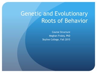 Genetic and Evolutionary
Roots of Behavior
Course Structure
Meghan Fraley, PhD
Skyline College, Fall 2015
 