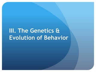 III. The Genetics &
Evolution of Behavior
 