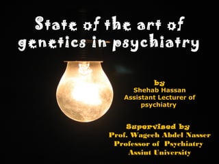 by
Shehab Hassan
Assistant Lecturer of
psychiatry
Supervised by
Prof. Wageeh Abdel Nasser
Professor of Psychiatry
Assiut University
State of the art of
genetics in psychiatry
 