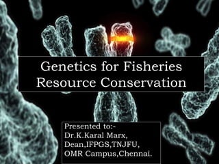 Genetics for Fisheries
Resource Conservation
Presented to:-
Dr.K.Karal Marx,
Dean,IFPGS,TNJFU,
OMR Campus,Chennai.
 