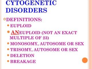 CYTOGENETIC
DISORDERS
DEFINITIONS:
 EUPLOID

 ANEUPLOID (NOT AN EXACT
  MULTIPLE OF 23)
 MONOSOMY, AUTOSOME OR SEX
 TRISOMY, AUTOSOME OR SEX
 DELETION
 BREAKAGE
 