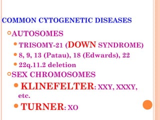 COMMON CYTOGENETIC DISEASES
  AUTOSOMES

  TRISOMY-21     (DOWN SYNDROME)
  8, 9, 13 (Patau), 18 (Edwards), 22
  22q.11.2 deletion
  SEX   CHROMOSOMES
  KLINEFELTER: XXY, XXXY,
   etc.
  TURNER: XO
 
