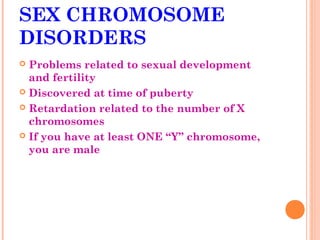 SEX CHROMOSOME
DISORDERS
 Problems related to sexual development
  and fertility
 Discovered at time of puberty

 Retardation related to the number of X
  chromosomes
 If you have at least ONE “Y” chromosome,
  you are male
 