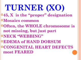 TURNER (XO)
45,X is the “proper” designation
Mosaics common
Often, the WHOLE chromosome is
 not missing, but just part
NECK “WEBBING”
EDEMA of HAND DORSUM
CONGENITAL HEART DEFECTS
 most FEARED
 