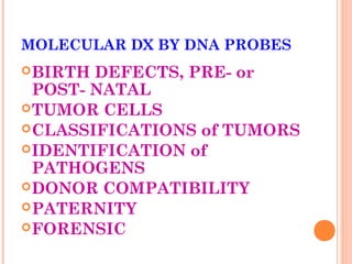 MOLECULAR DX BY DNA PROBES
 BIRTH DEFECTS, PRE- or
  POST- NATAL
 TUMOR CELLS
 CLASSIFICATIONS of TUMORS
 IDENTIFICATION of
  PATHOGENS
 DONOR COMPATIBILITY
 PATERNITY
 FORENSIC
 