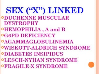 SEX (“X”) LINKED
DUCHENNE   MUSCULAR
 DYSTROPHY
HEMOPHILIA , A and B
G6PD DEFICIENCY
AGAMMAGLOBULINEMIA
WISKOTT-ALDRICH SYNDROME
DIABETES INSIPIDUS
LESCH-NYHAN SYNDROME
FRAGILE-X SYNDROME
 