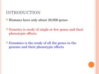 INTRODUCTION
   Humans have only about 30,000 genes

   Genetics is study of single or few genes and their
    phenotypic effects.

   Genomics is the study of all the genes in the
    genome and their phenotypic effects
 